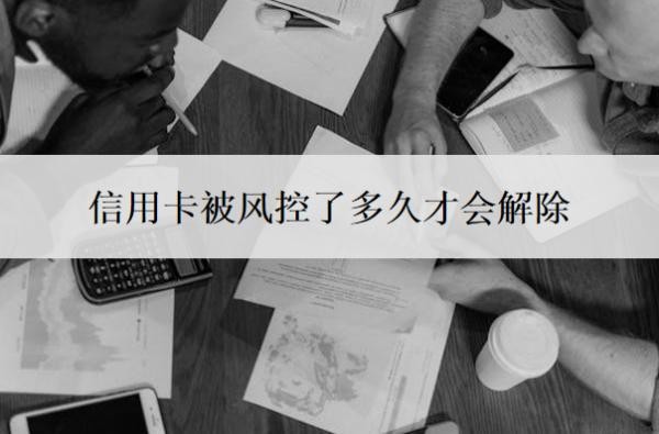 信用卡被风控了多久才会解除?风控是什么意思?