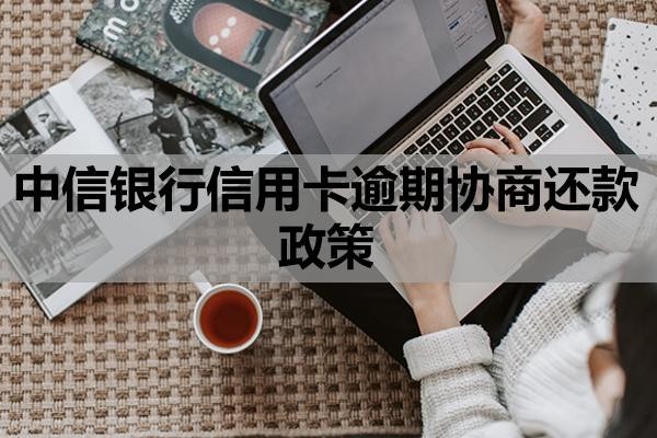 中信银行信用卡逾期协商还款政策是什么？协商还款方案内容