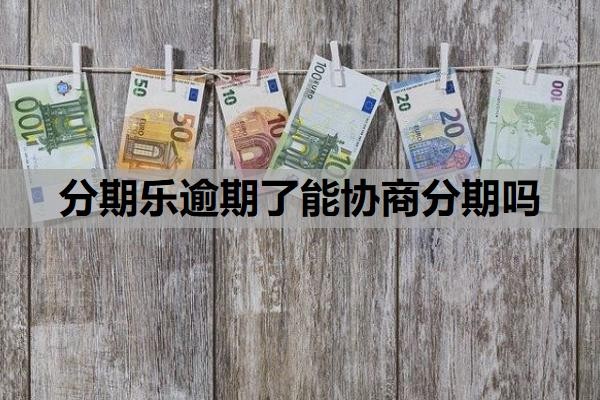 分期乐逾期了能协商分期吗?不还款会怎么样?