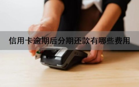 信用卡逾期后分期还款有哪些费用？信用卡逾期多久会上征信？