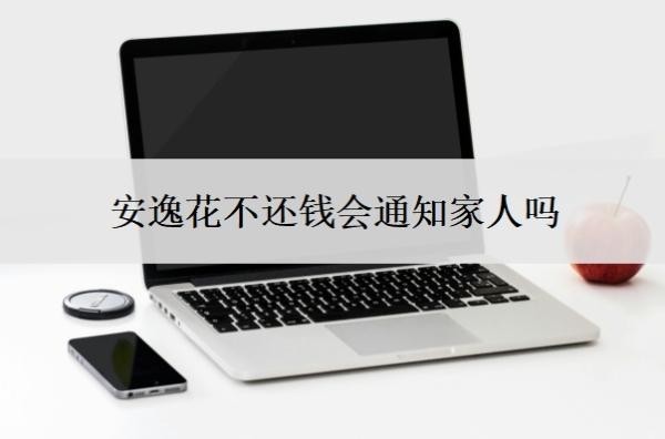 安逸花不还钱会通知家人吗?不还会怎么样?