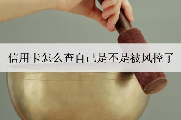 信用卡怎么查自己是不是被风控了?被风控多久解除?