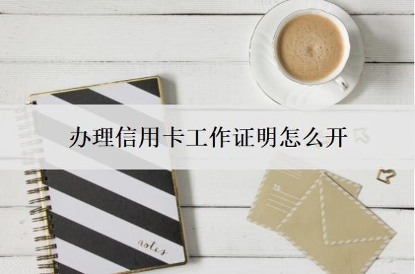 办理信用卡工作证明怎么开?哪个银行容易申请?