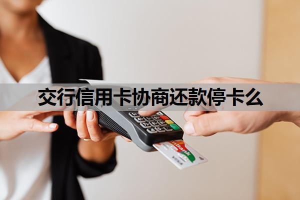 交行信用卡协商还款停卡么?信用卡协商还款怎么谈?