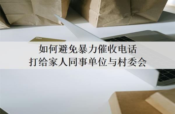 如何避免暴力催收电话打给家人同事单位与村委会?暴力催收合法吗?