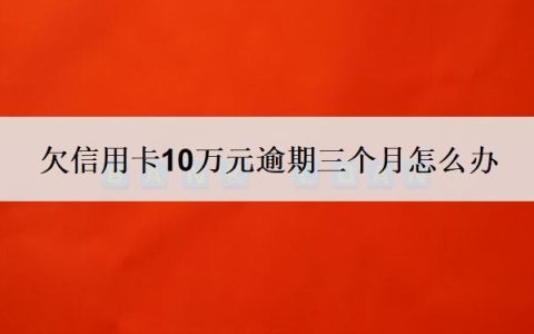 欠信用卡10万元逾期三个月怎么办？不还会有什么后果？