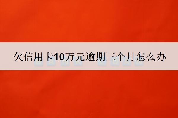 欠信用卡10万元逾期三个月怎么办？不还会有什么后果？