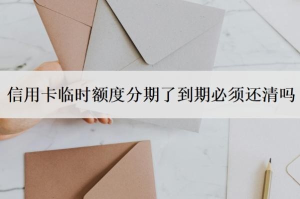 信用卡临时额度分期了到期必须还清吗?临时额度正确还款方式