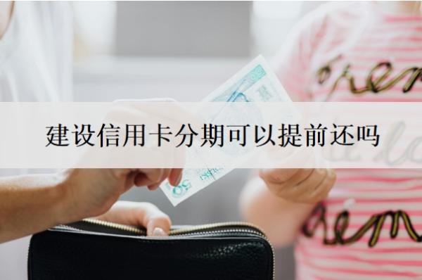建设信用卡分期可以提前还吗?取现可以提前还吗?