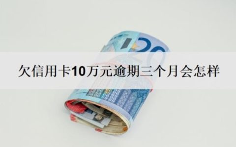 欠信用卡10万元逾期三个月会怎样？无力偿还怎么办？