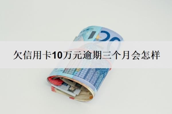 欠信用卡10万元逾期三个月会怎样?无力偿还怎么办?