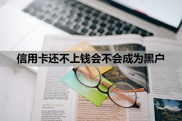 信用卡还不上钱会不会成为黑户?不还款最严重的后果是什么?