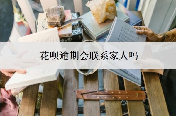 花呗逾期会联系家人吗?是怎么查到联系人的?