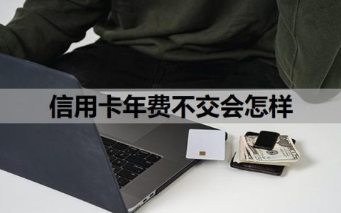 信用卡年费不交会怎样？一年不用还扣年费吗？