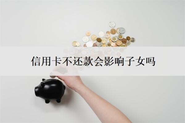 信用卡不还款会影响子女吗?一直不还什么后果?