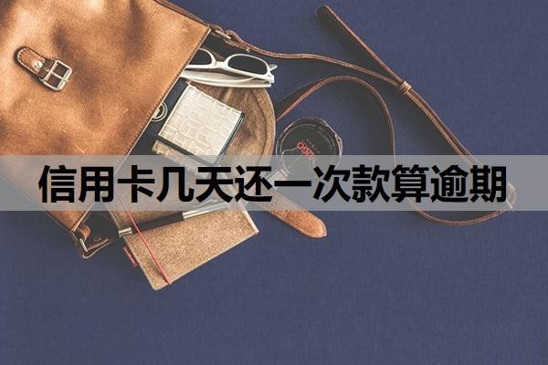 信用卡几天还一次款算逾期?还最低还款算逾期吗?