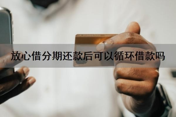 放心借分期还款后可以循环借款吗?循环借款安全吗?