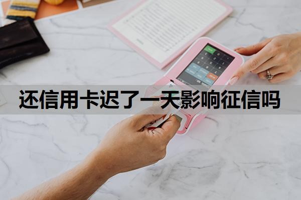 还信用卡迟了一天影响征信吗?逾期4天怎么补救?