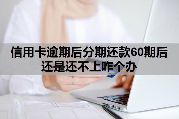 信用卡逾期后分期还款60期后还是还不上咋个办?逾期一月严重吗?
