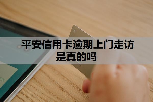 平安信用卡逾期上门走访是真的吗?逾期上门走访怎么应对?