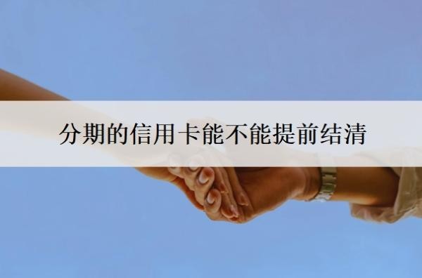 分期的信用卡能不能提前结清?如何提前结清分期?