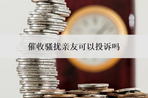 催收骚扰亲友可以投诉吗?怎么处理?