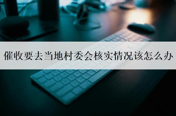 催收要去当地村委会核实情况该怎么办?会上门催收吗?