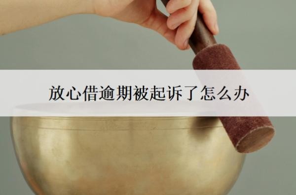 放心借逾期被起诉了怎么办?逾期一年可以协商还款?