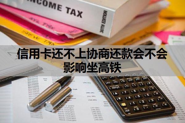 信用卡还不上协商还款会不会影响坐高铁？逾期多久会上征信？