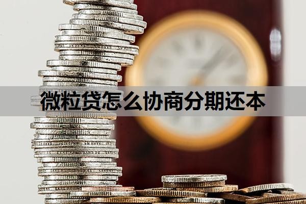 微粒贷怎么协商分期还本?微粒贷还了借不出来是怎么回事?