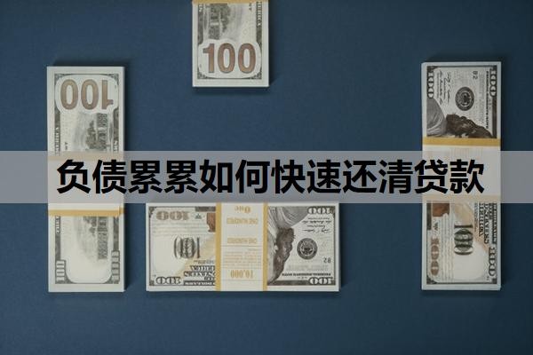 负债累累如何快速还清贷款?负债过大怎么才能贷款?