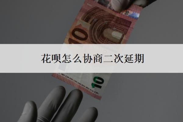 花呗怎么协商二次延期?怎么判断花呗延期协商成功了?