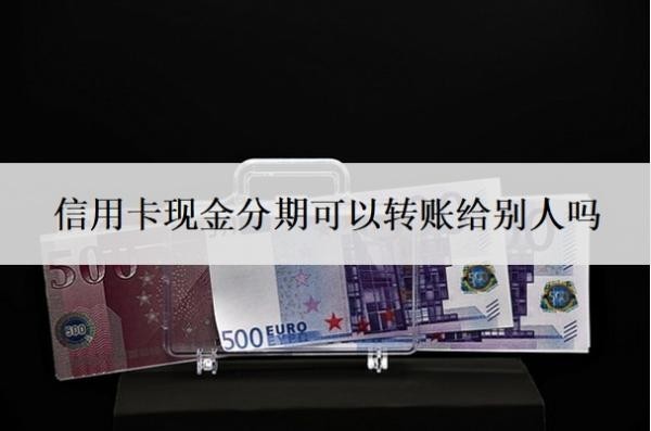 信用卡现金分期可以转账给别人吗?可以分期36个月吗?