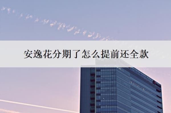安逸花分期了怎么提前还全款?可以协商分36期还款吗?