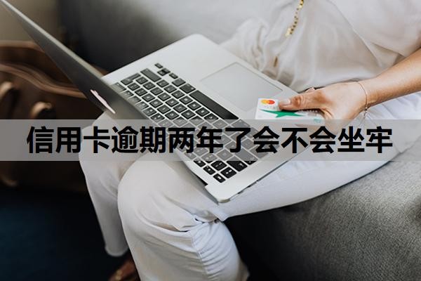 信用卡逾期两年了会不会坐牢？逾期几年没还怎么办？