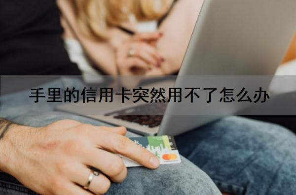 手里的信用卡突然用不了怎么办?用不了怎么恢复?