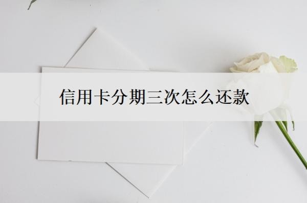信用卡分期三次怎么还款?还能一次性还吗?