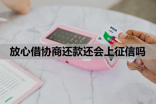 放心借协商还款还会上征信吗？怎么协商二次分期？