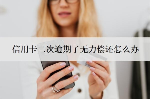信用卡二次逾期了无力偿还怎么办?信用卡还不上最坏结果