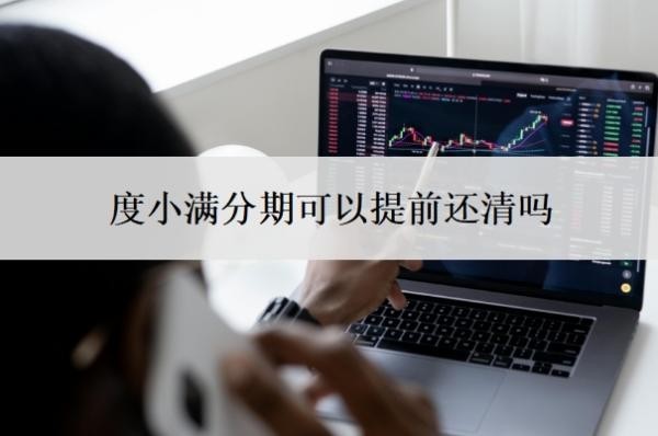 度小满分期可以提前还清吗?为什么度小满还款后不能借了?