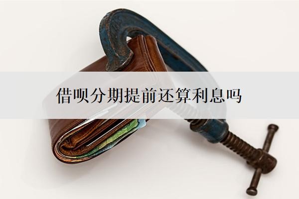 借呗分期提前还算利息吗?怎么算利息?