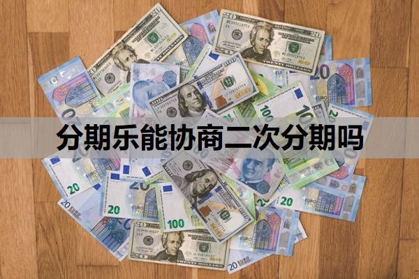 分期乐能协商二次分期吗?如何协商还本金?