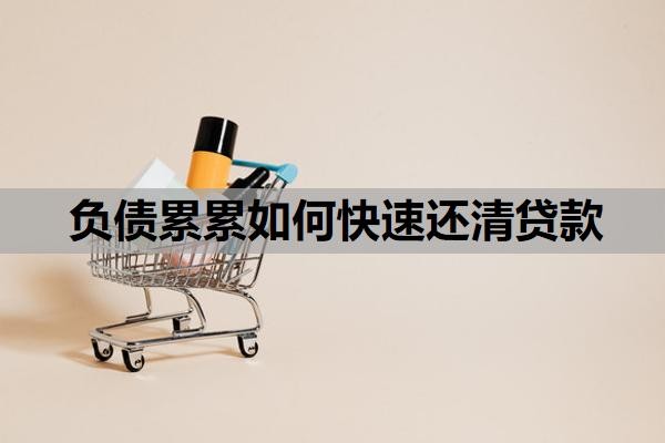 负债累累如何快速还清贷款?负债过大怎么才能贷款?