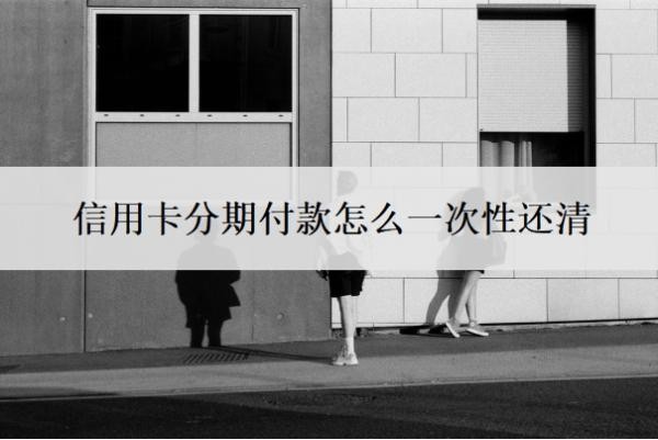 信用卡分期付款怎么一次性还清?可以取消吗?