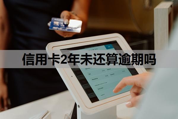 信用卡2年未还算逾期吗？逾期两年还清了还能用吗？