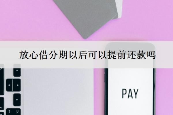 放心借分期以后可以提前还款吗?提前还款后马上就借?