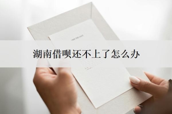 湖南借呗还不上了怎么办?还不上后果是什么?