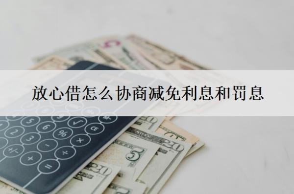 放心借怎么协商减免利息和罚息?有什么协商方案?