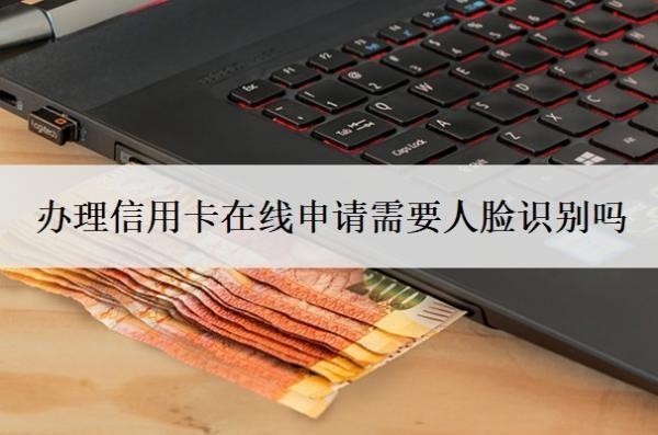 办理信用卡在线申请需要人脸识别吗?申请信用卡需要面签吗?