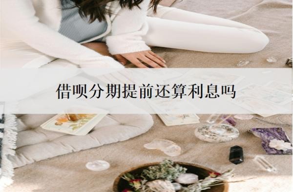 借呗分期提前还算利息吗?怎么算利息?